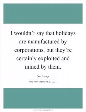 I wouldn’t say that holidays are manufactured by corporations, but they’re certainly exploited and mined by them Picture Quote #1