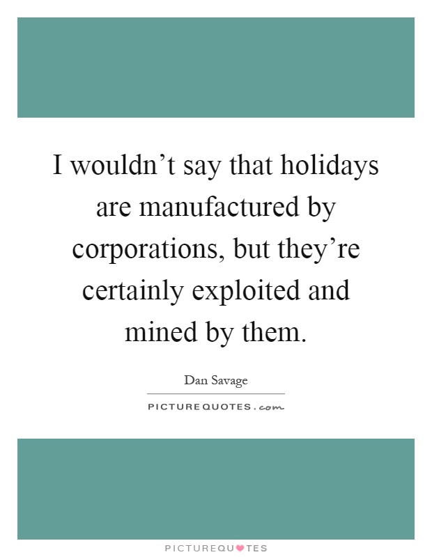 I wouldn't say that holidays are manufactured by corporations, but they're certainly exploited and mined by them Picture Quote #1