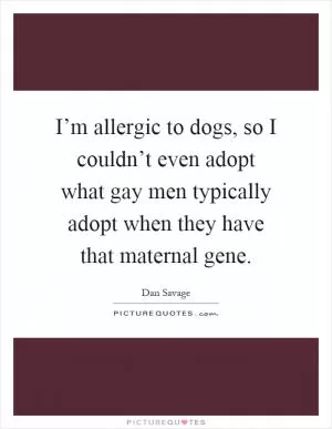I’m allergic to dogs, so I couldn’t even adopt what gay men typically adopt when they have that maternal gene Picture Quote #1