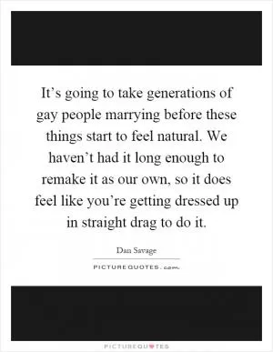 It’s going to take generations of gay people marrying before these things start to feel natural. We haven’t had it long enough to remake it as our own, so it does feel like you’re getting dressed up in straight drag to do it Picture Quote #1