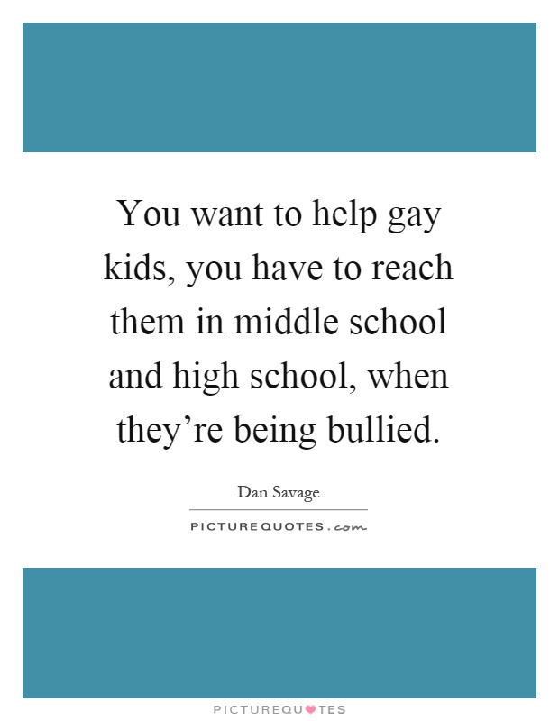 You want to help gay kids, you have to reach them in middle school and high school, when they're being bullied Picture Quote #1