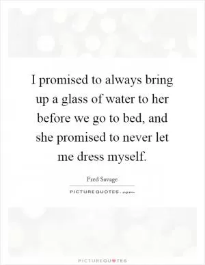 I promised to always bring up a glass of water to her before we go to bed, and she promised to never let me dress myself Picture Quote #1