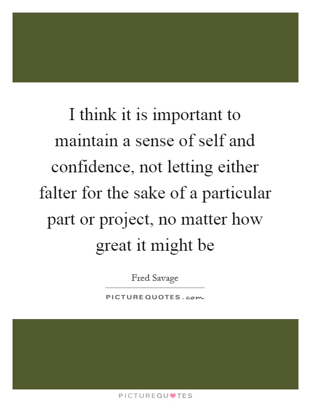 I think it is important to maintain a sense of self and confidence, not letting either falter for the sake of a particular part or project, no matter how great it might be Picture Quote #1