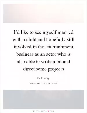 I’d like to see myself married with a child and hopefully still involved in the entertainment business as an actor who is also able to write a bit and direct some projects Picture Quote #1