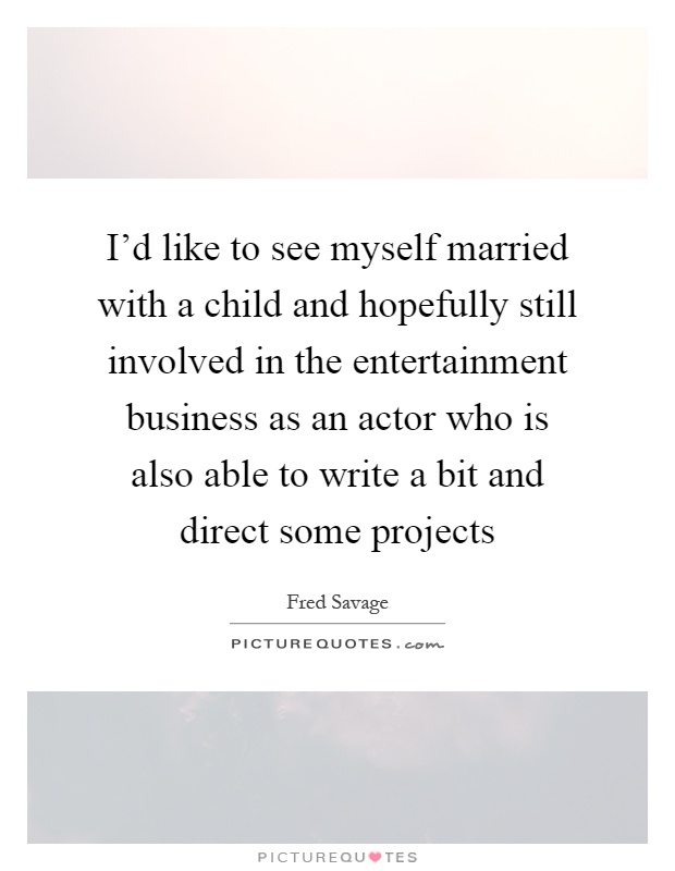 I'd like to see myself married with a child and hopefully still involved in the entertainment business as an actor who is also able to write a bit and direct some projects Picture Quote #1