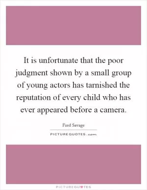 It is unfortunate that the poor judgment shown by a small group of young actors has tarnished the reputation of every child who has ever appeared before a camera Picture Quote #1