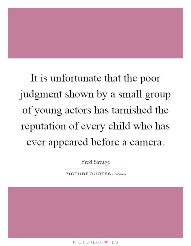 It is unfortunate that the poor judgment shown by a small group of young actors has tarnished the reputation of every child who has ever appeared before a camera Picture Quote #1