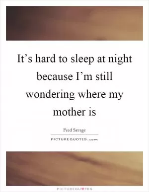 It’s hard to sleep at night because I’m still wondering where my mother is Picture Quote #1