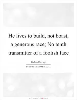 He lives to build, not boast, a generous race; No tenth transmitter of a foolish face Picture Quote #1
