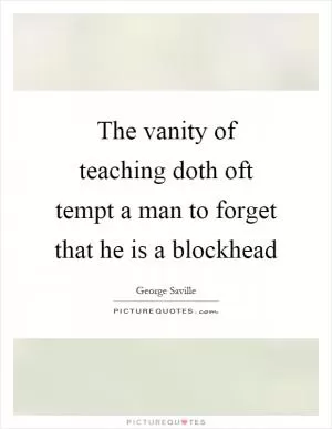 The vanity of teaching doth oft tempt a man to forget that he is a blockhead Picture Quote #1