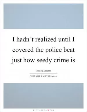 I hadn’t realized until I covered the police beat just how seedy crime is Picture Quote #1