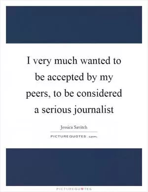 I very much wanted to be accepted by my peers, to be considered a serious journalist Picture Quote #1