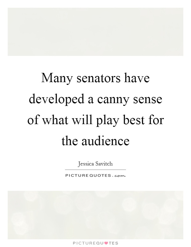 Many senators have developed a canny sense of what will play best for the audience Picture Quote #1