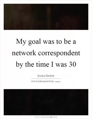 My goal was to be a network correspondent by the time I was 30 Picture Quote #1