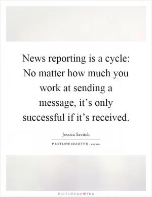 News reporting is a cycle: No matter how much you work at sending a message, it’s only successful if it’s received Picture Quote #1