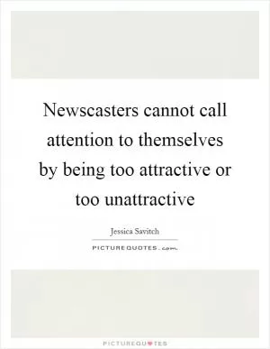 Newscasters cannot call attention to themselves by being too attractive or too unattractive Picture Quote #1