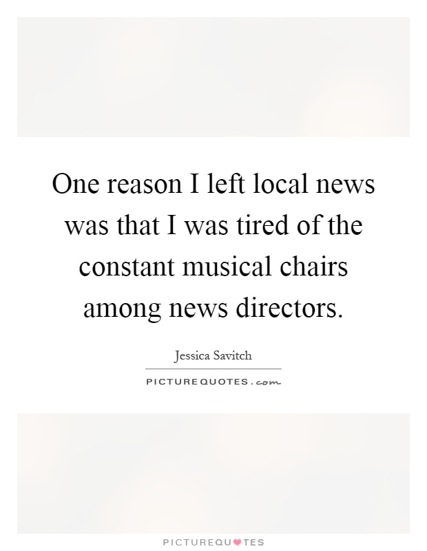 One reason I left local news was that I was tired of the constant musical chairs among news directors Picture Quote #1