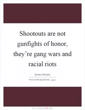 Shootouts are not gunfights of honor, they’re gang wars and racial riots Picture Quote #1