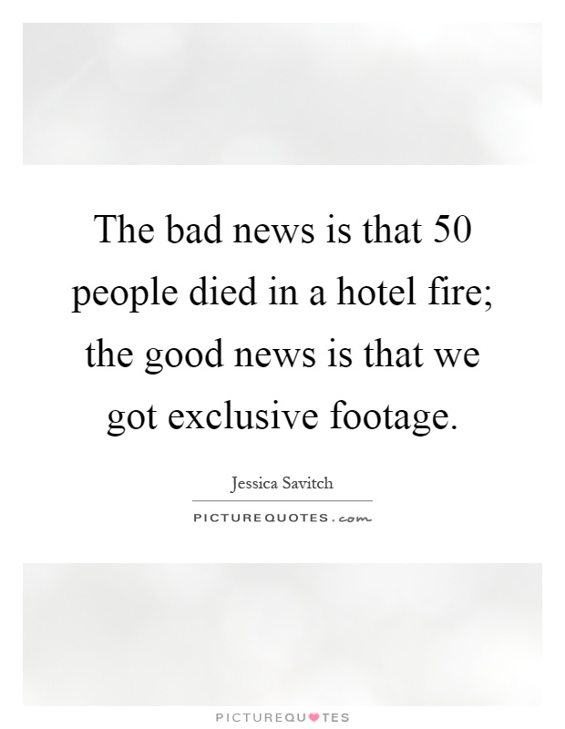 The bad news is that 50 people died in a hotel fire; the good news is that we got exclusive footage Picture Quote #1