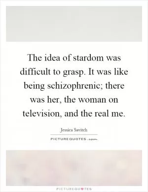 The idea of stardom was difficult to grasp. It was like being schizophrenic; there was her, the woman on television, and the real me Picture Quote #1