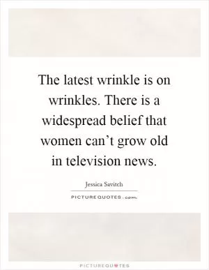 The latest wrinkle is on wrinkles. There is a widespread belief that women can’t grow old in television news Picture Quote #1