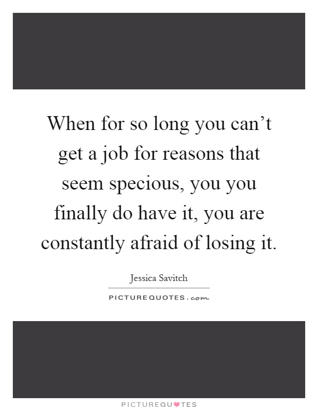 When for so long you can't get a job for reasons that seem specious, you you finally do have it, you are constantly afraid of losing it Picture Quote #1