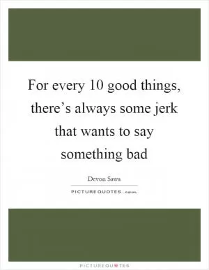 For every 10 good things, there’s always some jerk that wants to say something bad Picture Quote #1
