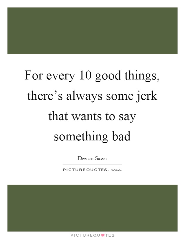 For every 10 good things, there's always some jerk that wants to say something bad Picture Quote #1
