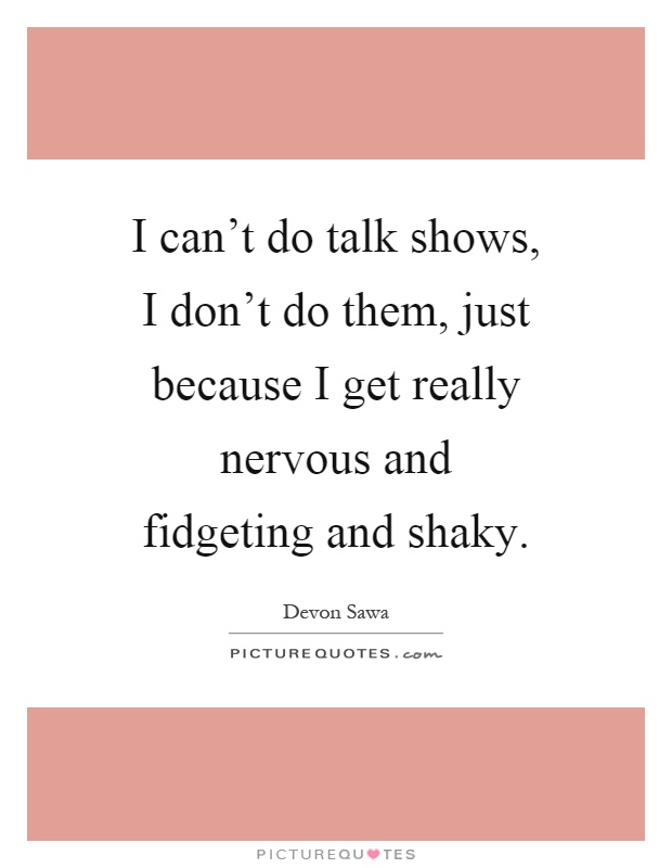 I can't do talk shows, I don't do them, just because I get really nervous and fidgeting and shaky Picture Quote #1