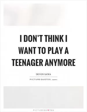 I don’t think I want to play a teenager anymore Picture Quote #1