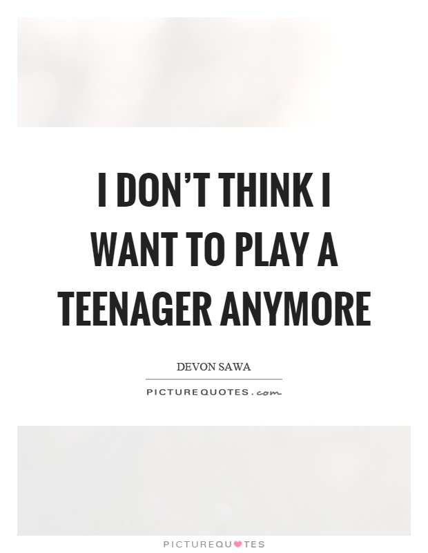 I don't think I want to play a teenager anymore Picture Quote #1