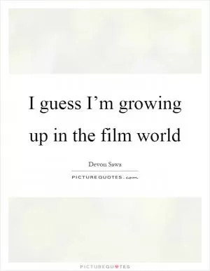 I guess I’m growing up in the film world Picture Quote #1