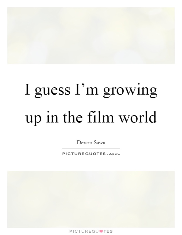I guess I'm growing up in the film world Picture Quote #1