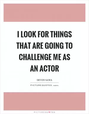 I look for things that are going to challenge me as an actor Picture Quote #1