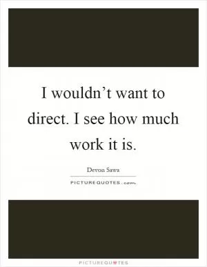 I wouldn’t want to direct. I see how much work it is Picture Quote #1