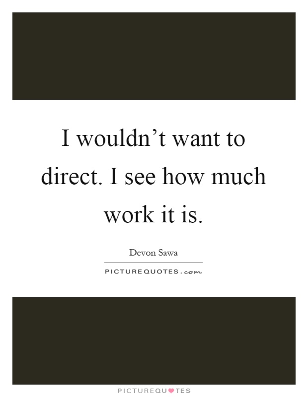 I wouldn't want to direct. I see how much work it is Picture Quote #1