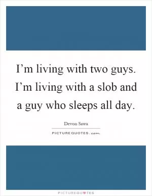 I’m living with two guys. I’m living with a slob and a guy who sleeps all day Picture Quote #1