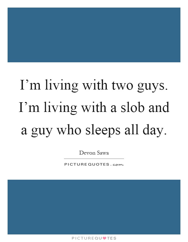 I'm living with two guys. I'm living with a slob and a guy who sleeps all day Picture Quote #1