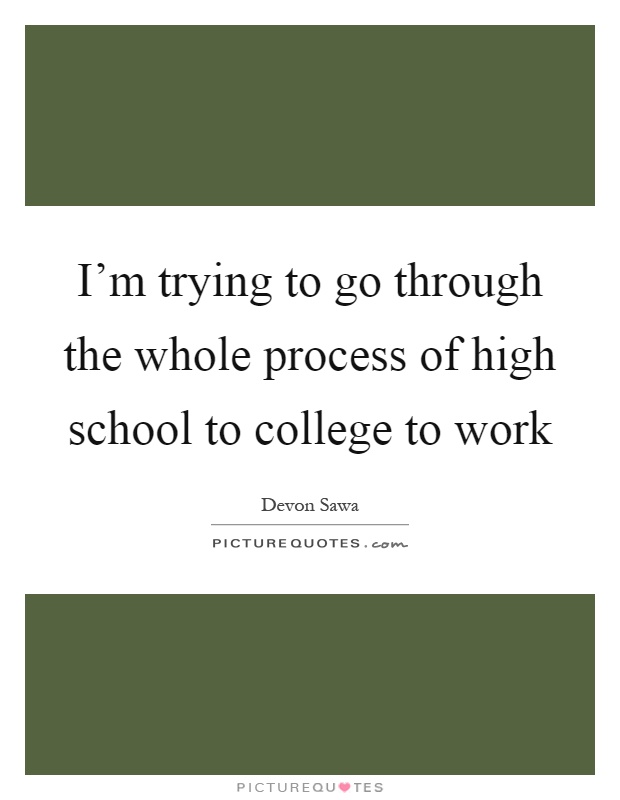 I'm trying to go through the whole process of high school to college to work Picture Quote #1