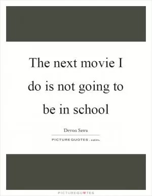 The next movie I do is not going to be in school Picture Quote #1