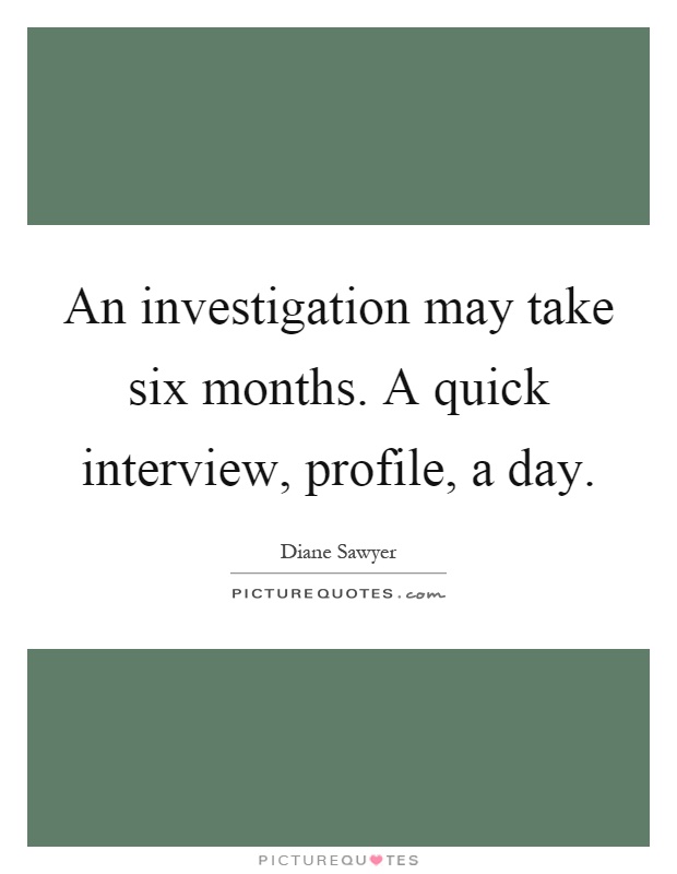 An investigation may take six months. A quick interview, profile, a day Picture Quote #1