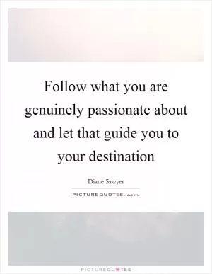 Follow what you are genuinely passionate about and let that guide you to your destination Picture Quote #1