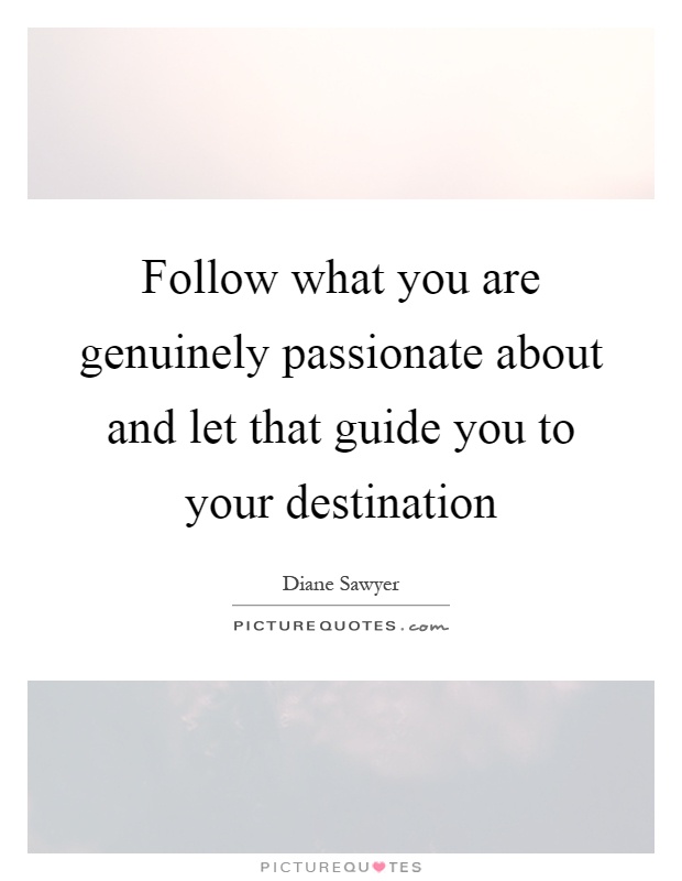 Follow what you are genuinely passionate about and let that guide you to your destination Picture Quote #1