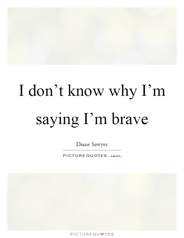 I don't know why I'm saying I'm brave Picture Quote #1