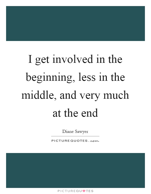 I get involved in the beginning, less in the middle, and very much at the end Picture Quote #1
