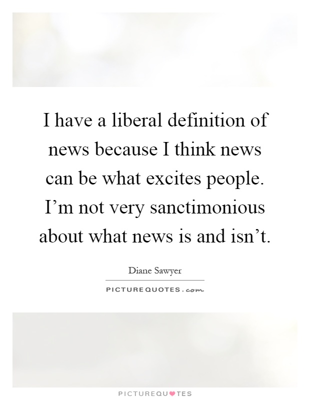 I have a liberal definition of news because I think news can be what excites people. I'm not very sanctimonious about what news is and isn't Picture Quote #1
