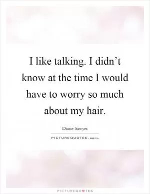 I like talking. I didn’t know at the time I would have to worry so much about my hair Picture Quote #1