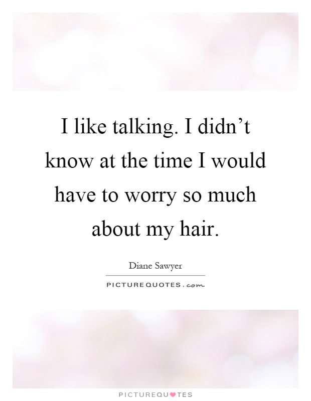 I like talking. I didn't know at the time I would have to worry so much about my hair Picture Quote #1