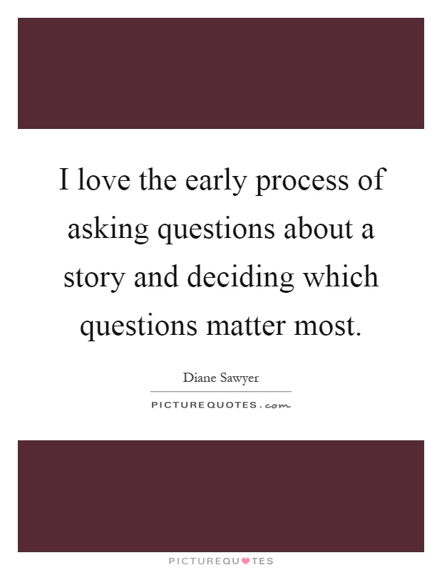 I love the early process of asking questions about a story and deciding which questions matter most Picture Quote #1