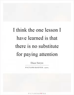 I think the one lesson I have learned is that there is no substitute for paying attention Picture Quote #1